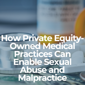 How Private Equity-Owned Medical Practices Can Enable Sexual Abuse and Malpractice