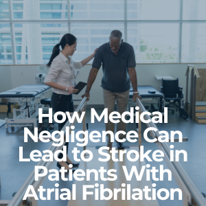 How Medical Negligence Can Lead to Stroke in Patients with Atrial Fibrilation